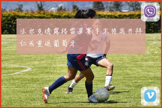 法尔克透露格雷罗赛季末将离开拜仁或重返葡萄牙