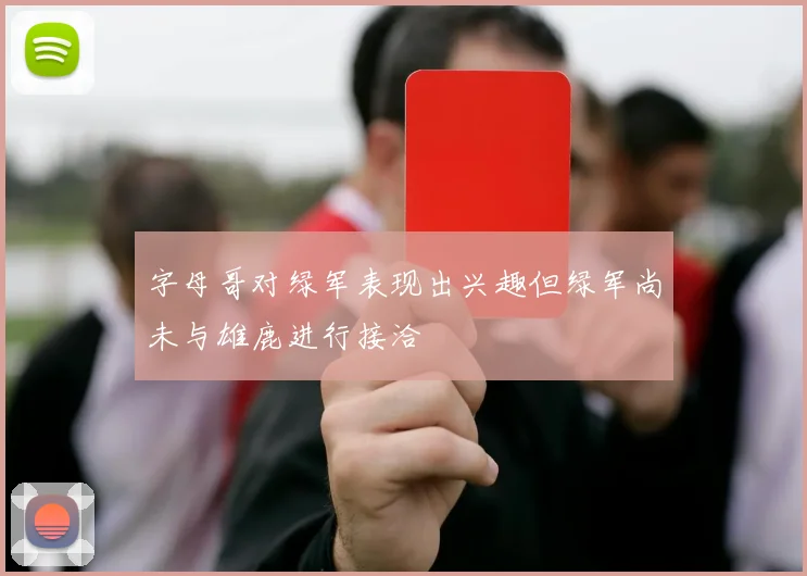 字母哥对绿军表现出兴趣但绿军尚未与雄鹿进行接洽