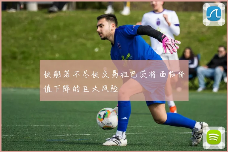 快船若不尽快交易祖巴茨将面临价值下降的巨大风险