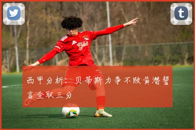 西甲分析：贝蒂斯力争不败黄潜誓言全取三分