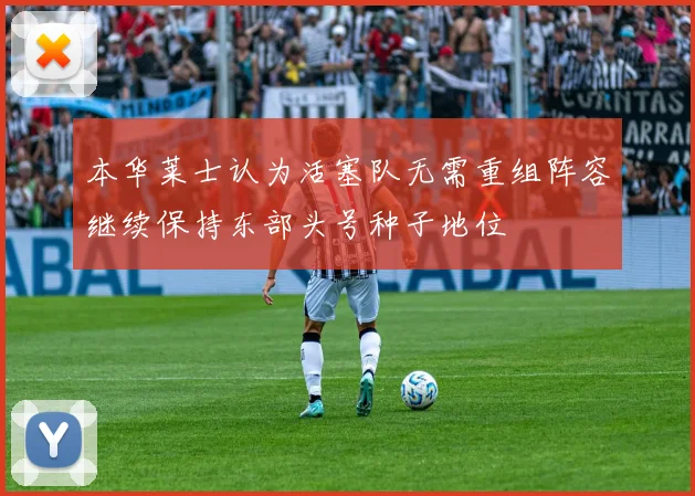 本华莱士认为活塞队无需重组阵容继续保持东部头号种子地位