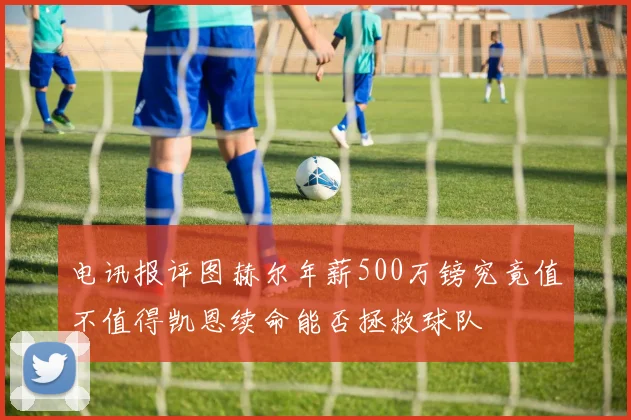 电讯报评图赫尔年薪500万镑究竟值不值得凯恩续命能否拯救球队