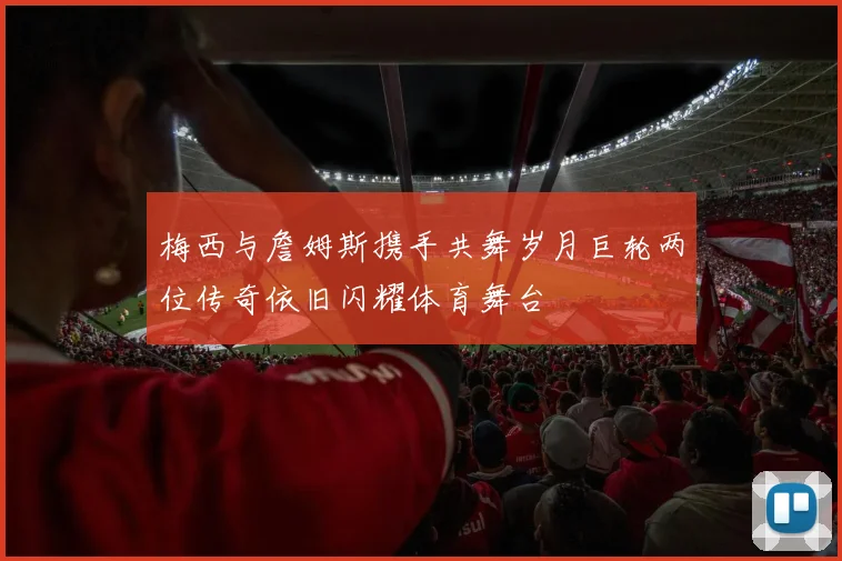 梅西与詹姆斯携手共舞岁月巨轮两位传奇依旧闪耀体育舞台