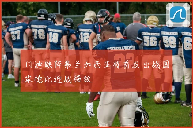 门迪缺阵弗兰加西亚将首发出战国家德比迎战强敌