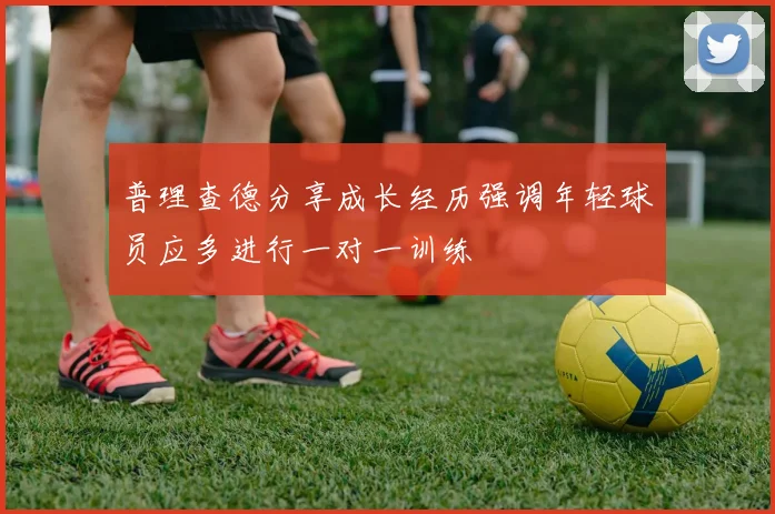 普理查德分享成长经历强调年轻球员应多进行一对一训练