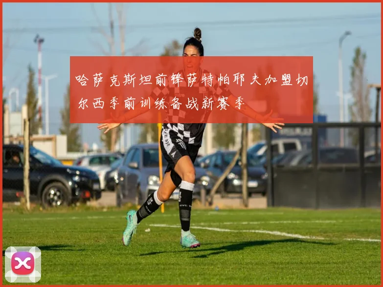 哈萨克斯坦前锋萨特帕耶夫加盟切尔西季前训练备战新赛季