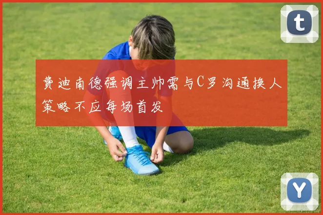 费迪南德强调主帅需与C罗沟通换人策略不应每场首发