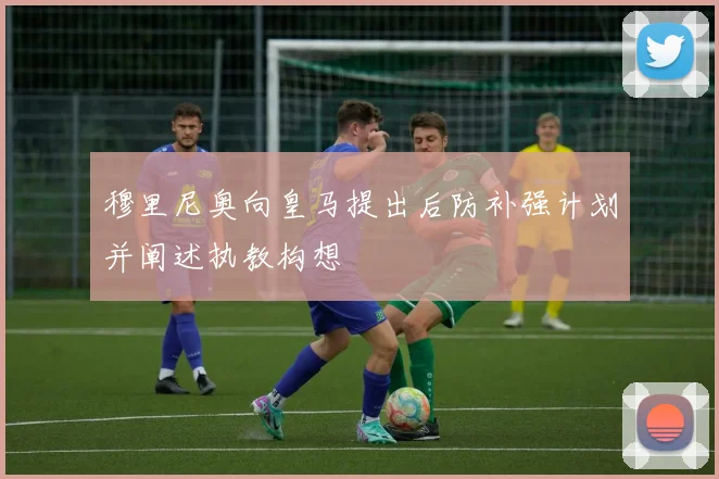 穆里尼奥向皇马提出后防补强计划并阐述执教构想