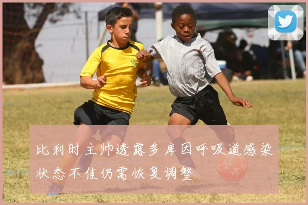 比利时主帅透露多库因呼吸道感染状态不佳仍需恢复调整