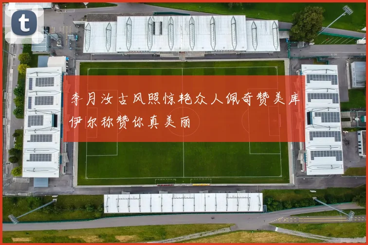 李月汝古风照惊艳众人佩奇赞美库伊尔称赞你真美丽