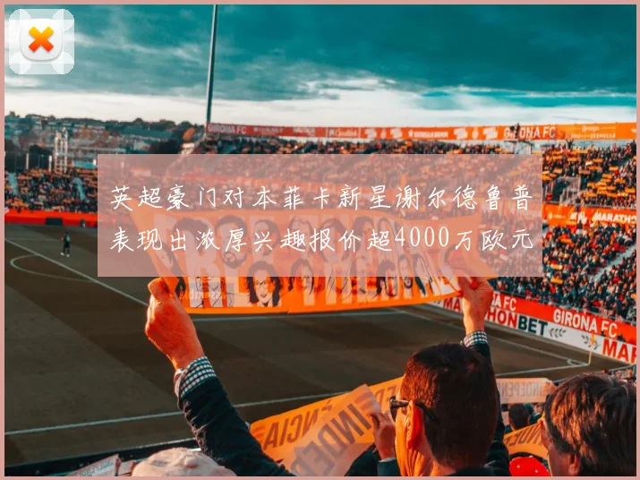 英超豪门对本菲卡新星谢尔德鲁普表现出浓厚兴趣报价超4000万欧元可行