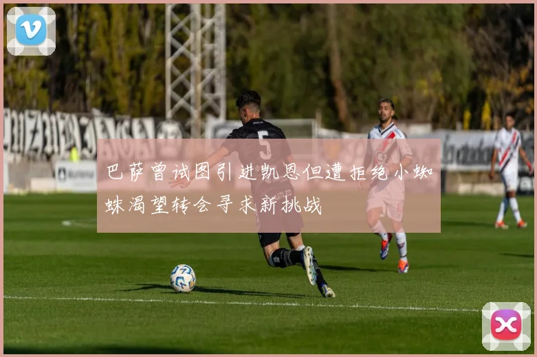 巴萨曾试图引进凯恩但遭拒绝小蜘蛛渴望转会寻求新挑战