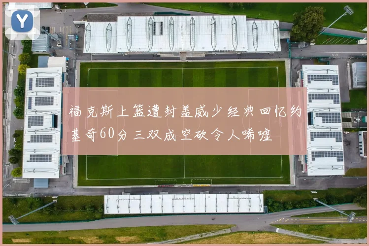 福克斯上篮遭封盖威少经典回忆约基奇60分三双成空砍令人唏嘘
