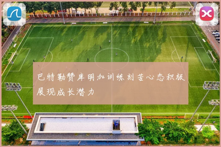 巴特勒赞库明加训练刻苦心态积极展现成长潜力