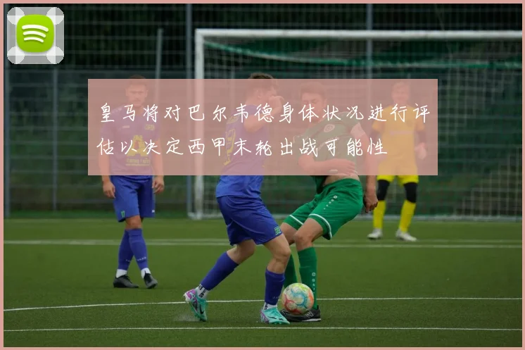 皇马将对巴尔韦德身体状况进行评估以决定西甲末轮出战可能性