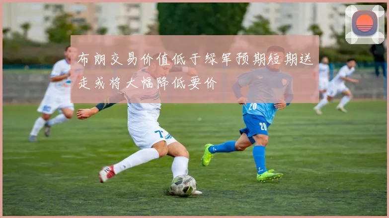 布朗交易价值低于绿军预期短期送走或将大幅降低要价