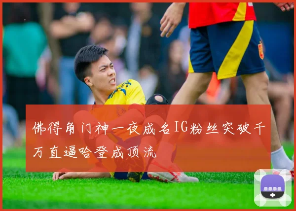 佛得角门神一夜成名IG粉丝突破千万直逼哈登成顶流