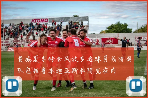 曼城夏季转会风波多名球员或将离队包括鲁本迪亚斯和阿克在内