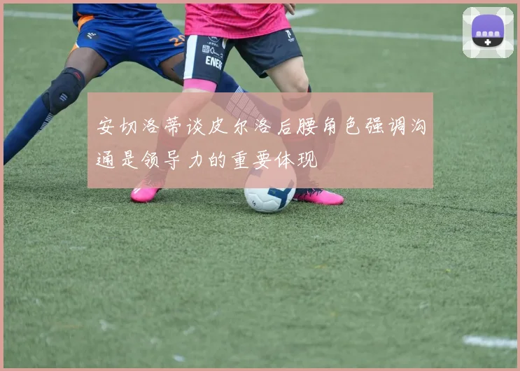 安切洛蒂谈皮尔洛后腰角色强调沟通是领导力的重要体现