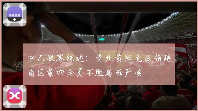 中乙联赛综述：贵州贵阳竞技领跑南区前四全员不胜局面严峻