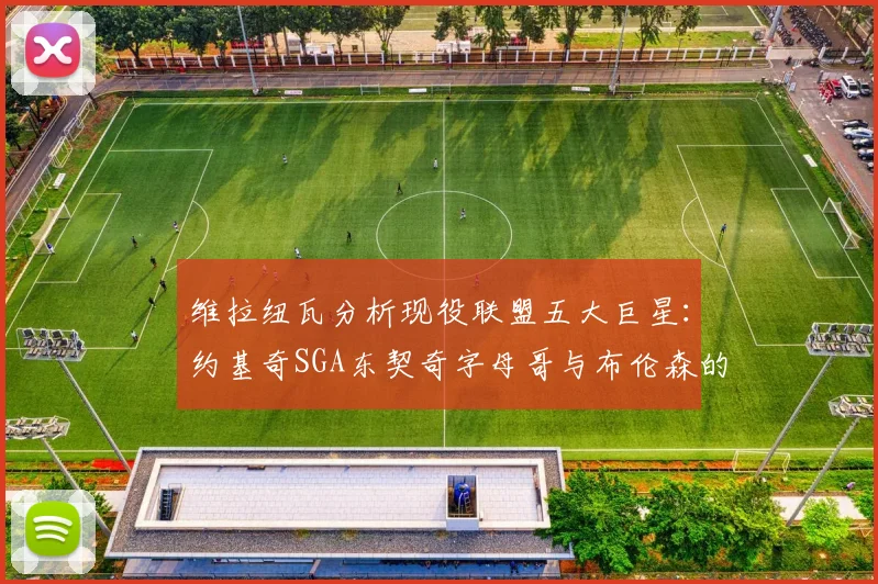 维拉纽瓦分析现役联盟五大巨星：约基奇SGA东契奇字母哥与布伦森的表现与影响