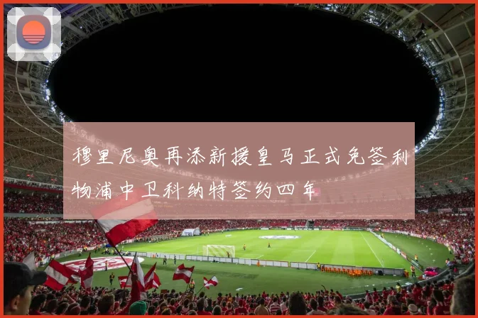 穆里尼奥再添新援皇马正式免签利物浦中卫科纳特签约四年