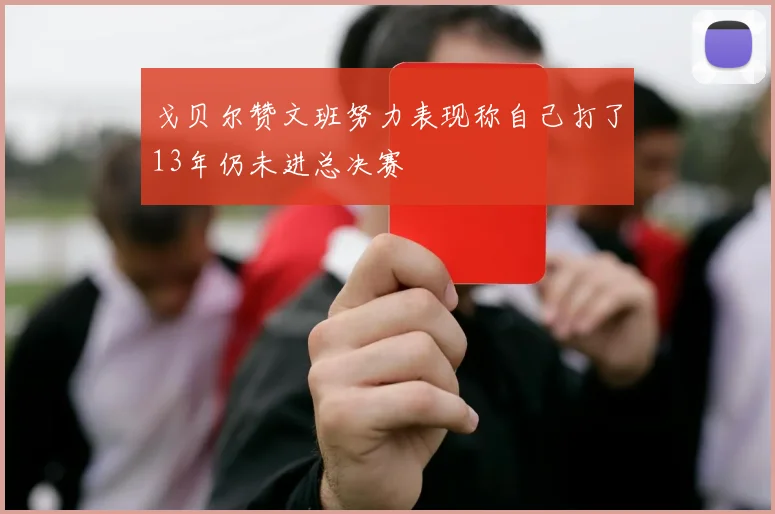 戈贝尔赞文班努力表现称自己打了13年仍未进总决赛