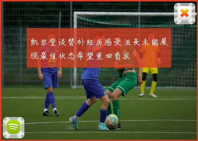 凯尔登谈替补经历感受沮丧未能展现最佳状态希望重回首发