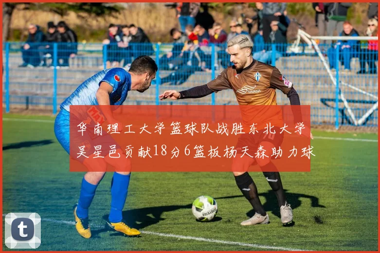 华南理工大学篮球队战胜东北大学吴星邑贡献18分6篮板杨天森助力球队获胜