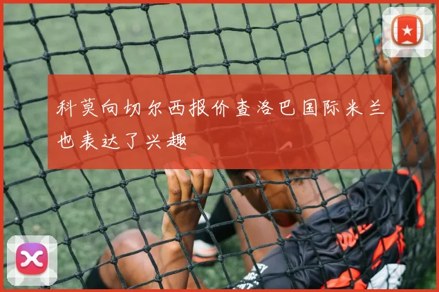 科莫向切尔西报价查洛巴国际米兰也表达了兴趣