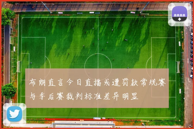 布朗直言今日直播或遭罚款常规赛与季后赛裁判标准差异明显
