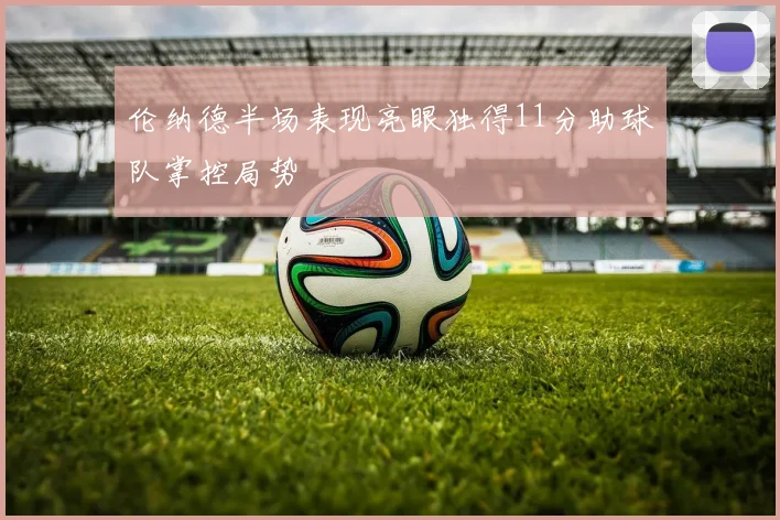 伦纳德半场表现亮眼独得11分助球队掌控局势